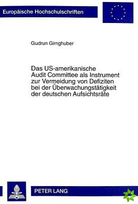 Us-Amerikanische Audit Committee ALS Instrument Zur Vermeidung Von Defiziten Bei Der Ueberwachungstaetigkeit Der Deutschen Aufsichtsraete