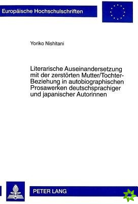 Literarische Auseinandersetzung Mit Der Zerstoerten Mutter/Tochter-Beziehung in Autobiographischen Prosawerken Deutschsprachiger Und Japanischer Autor