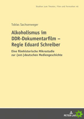Alkoholismus im DDR-Dokumentarfilm - Regie Eduard Schreiber; Eine filmhistorische Mikrostudie zur (ost-)deutschen Mediengeschichte