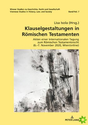 Klauselgestaltungen in Roemischen Testamenten; Akten einer Internationalen Tagung zum Roemischen Testamentsrecht (6.-7. November 2020, Wien/online)