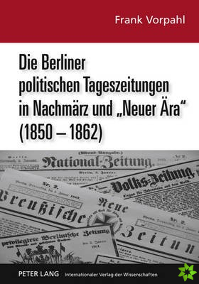 Die Berliner Politischen Tageszeitungen in Nachmaerz Und Neuer Aera (1850-1862)