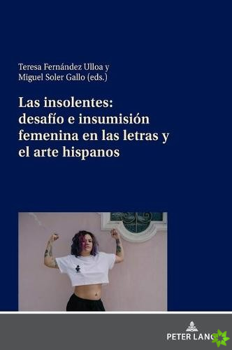 Insolentes: Desafio E Insumision Femenina En Las Letras Y El Arte Hispanos