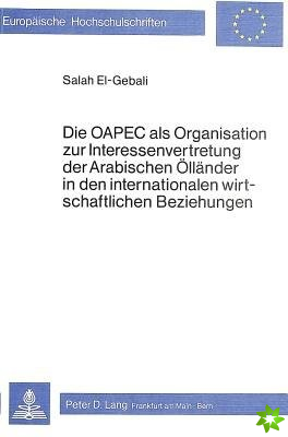 Die OAPEC als Organisation zur Interessenvertretung der arabischen Oellaender in den internationalen wirtschaftlichen Beziehungen