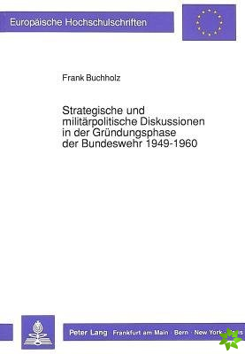 Strategische und militaerpolitische Diskussionen in der Gruendungsphase der Bundeswehr 1949-1960