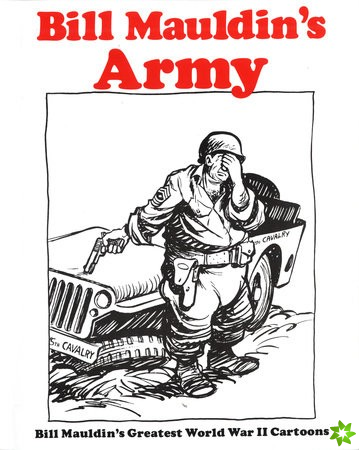 Bill Mauldins Army: Bill Mauldins Greatest World War II Cartoons