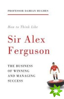 How to Think Like Sir Alex Ferguson
