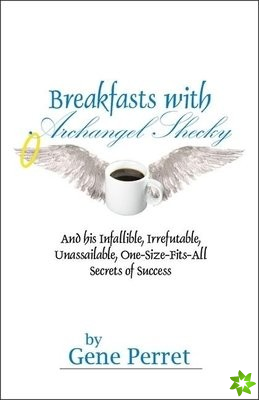 Breakfasts With Archangel Shecky: And His Infallible, Irrefutable, Unassailable, One-Size-Fits-All Secrets of Success