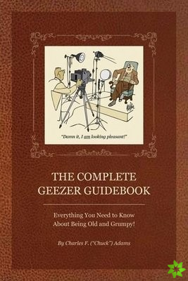 Complete Geezer Guidebook: Everything You Need to Know about Being Old and Grumpy!