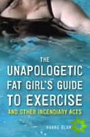 Unapologetic Fat Girl's Guide to Exercise and Other Incendiary Acts
