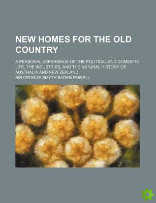 New Homes for the Old Country; A Personal Experience of the Political and Domestic Life, the Industries, and the Natural History of Australia and New 