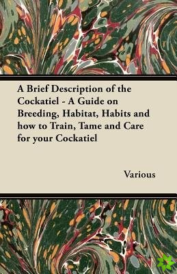 Brief Description of the Cockatiel - A Guide on Breeding, Habitat, Habits and How to Train, Tame and Care for Your Cockatiel