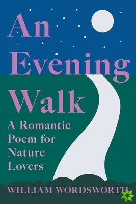 Evening Walk - A Romantic Poem for Nature Lovers;Including Notes from 'The Poetical Works of William Wordsworth' By William Knight