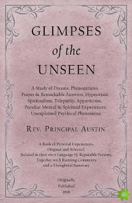 Glimpses of the Unseen - A Study of Dreams, Premonitions, Prayer and Remarkable Answers, Hypnotism, Spiritualism, Telepathy, Apparitions, Peculiar Men