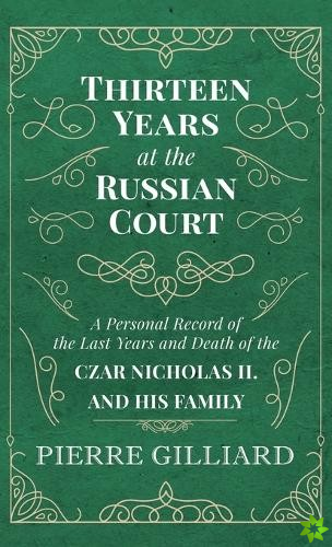 Thirteen Years at the Russian Court - A Personal Record of the Last Years and Death of the Czar Nicholas II. and His Family