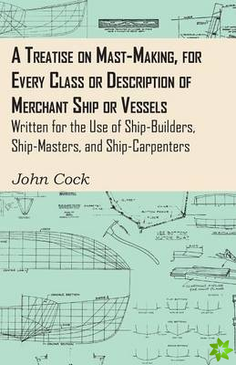 Treatise On Mast-Making, For Every Class Or Description Of Merchant Ship Or Vessels - Written For The Use Of Ship-Builders, Ship-Masters, And Ship-Car