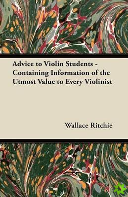 Advice to Violin Students - Containing Information of the Utmost Value to Every Violinist