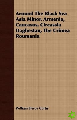 Around The Black Sea Asia Minor, Armenia, Caucasus, Circassia Daghestan, The Crimea Roumania