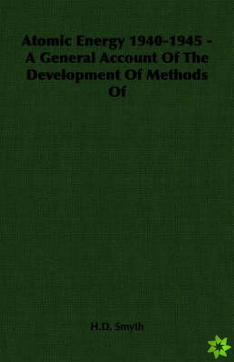 Atomic Energy 1940-1945 - A General Account Of The Development Of Methods Of