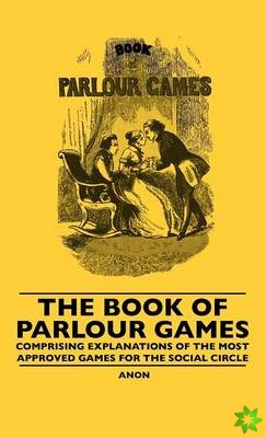 Book Of Parlour Games - Comprising Explanations Of The Most Approved Games For The Social Circle