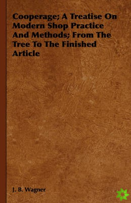 Cooperage; A Treatise On Modern Shop Practice And Methods; From The Tree To The Finished Article