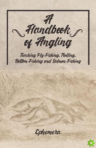 Handbook of Angling - Teaching Fly-Fishing, Trolling, Bottom-Fishing and Salmon-Fishing