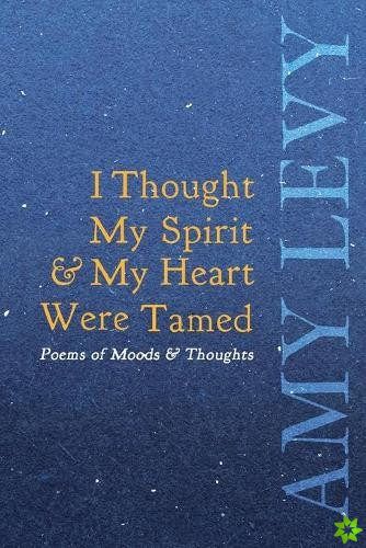 I Thought My Spirit & My Heart Were Tamed - Poems of Moods & Thoughts