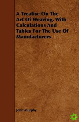 Treatise On The Art Of Weaving, With Calculations And Tables For The Use Of Manufacturers