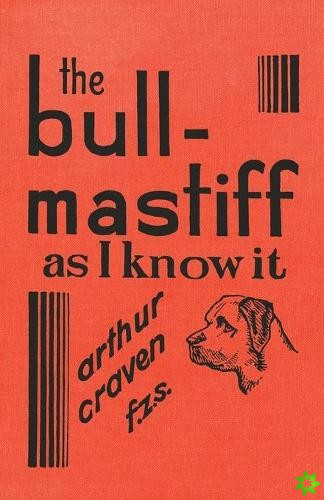 Bull-Mastiff as I Know it - With Hints for all who are Interested in the Breed - A Practical Scientific and Up-To-Date Guide to the Breeding, Rearing 