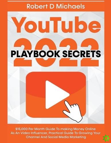 YouTube Playbook Secrets 2022 $15,000 Per Month Guide To making Money Online As An Video Influencer, Practical Guide To Growing Your Channel And Socia