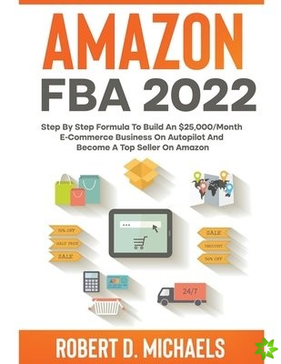 Amazon FBA 2022 Step By Step Formula To Build An $25,000/Month E-Commerce Business On Autopilot And Become A Top Seller On Amazon