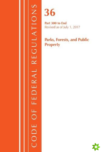 Code of Federal Regulations, Title 36 Parks, Forests, and Public Property 300-End, Revised as of July 1, 2017