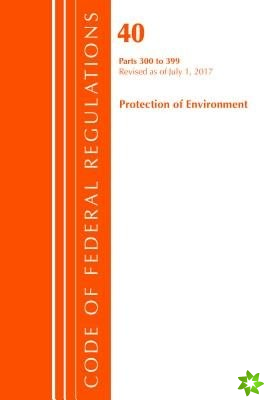 Code of Federal Regulations, Title 40 Protection of the Environment 300-399, Revised as of July 1, 2017