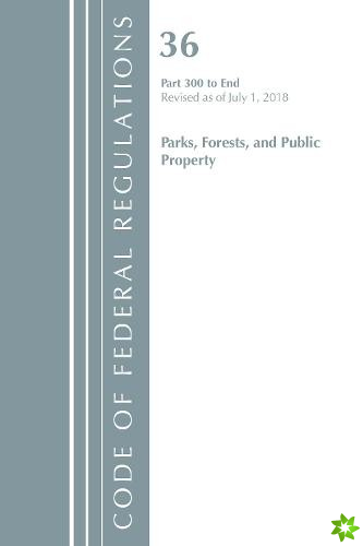 Code of Federal Regulations, Title 36 Parks, Forests, and Public Property 300-End, Revised as of July 1, 2018