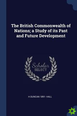British Commonwealth of Nations; A Study of Its Past and Future Development