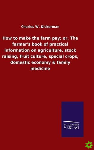 How to make the farm pay; or, The farmer's book of practical information on agriculture, stock raising, fruit culture, special crops, domestic economy