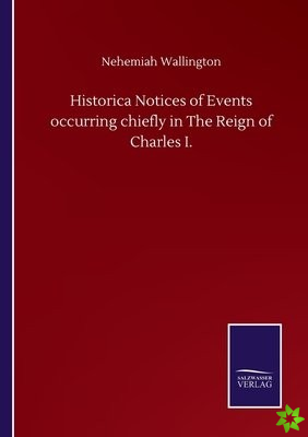 Historica Notices of Events occurring chiefly in The Reign of Charles I.