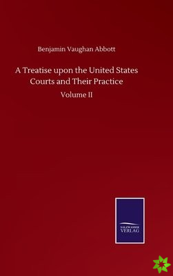Treatise upon the United States Courts and Their Practice