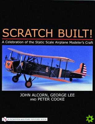 Scratch Built!: A Celebration of the Static Scale Airplane Modelers Craft