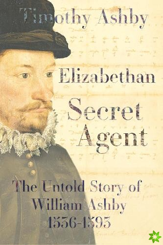 Elizabethan Secret Agent: The Untold Story of William Ashby (1536-1593)
