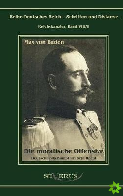 Prinz Max Von Baden. Die Moralische Offensive. Deutschlands Kampf Um Sein Recht