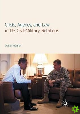 Crisis, Agency, and Law in US Civil-Military Relations