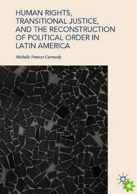 Human Rights, Transitional Justice, and the Reconstruction of Political Order in Latin America
