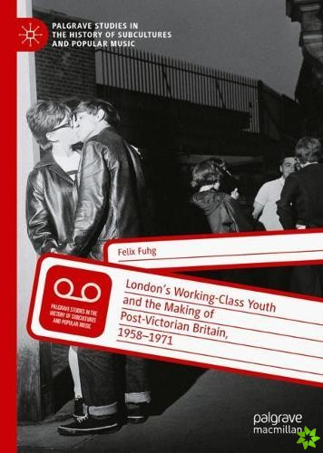London's Working-Class Youth and the Making of Post-Victorian Britain, 1958-1971