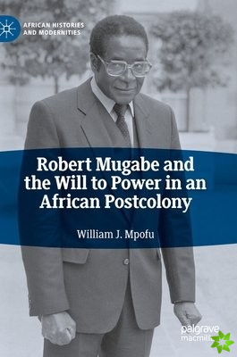 Robert Mugabe and the Will to Power in an African Postcolony