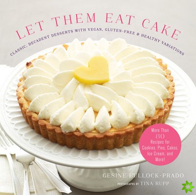 Let Them Eat Cake: Classic, Decadent Desserts with Vegan, Gluten-Free & Healthy Variations