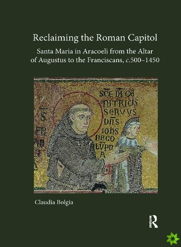Reclaiming the Roman Capitol: Santa Maria in Aracoeli from the Altar of Augustus to the Franciscans, c. 5001450