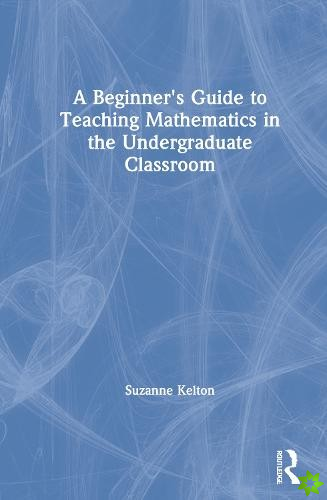 Beginner's Guide to Teaching Mathematics in the Undergraduate Classroom
