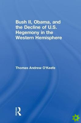 Bush II, Obama, and the Decline of U.S. Hegemony in the Western Hemisphere