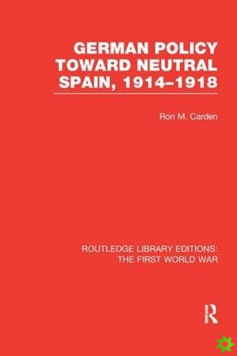 German Policy Toward Neutral Spain, 1914-1918 (RLE The First World War)