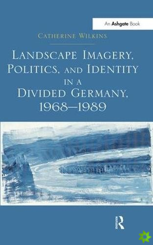 Landscape Imagery, Politics, and Identity in a Divided Germany, 19681989